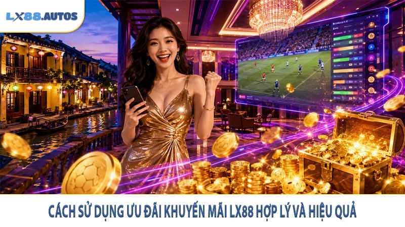 Cách sử dụng ưu đãi khuyến mãi LX88 hợp lý và hiệu quả