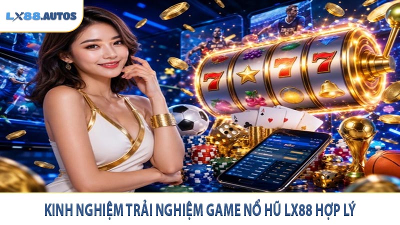 Kinh nghiệm trải nghiệm game nổ hũ LX88 hợp lý