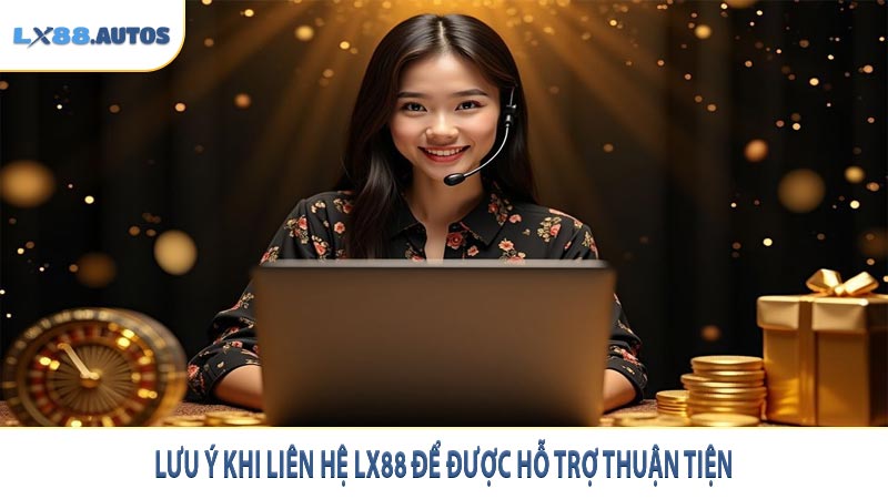 Lưu ý khi liên hệ LX88 để được hỗ trợ thuận tiện
