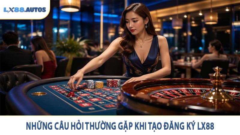 Những câu hỏi thường gặp khi tạo đăng ký LX88