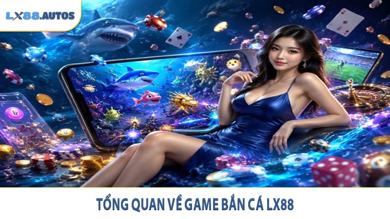 Tổng quan về game bắn cá LX88