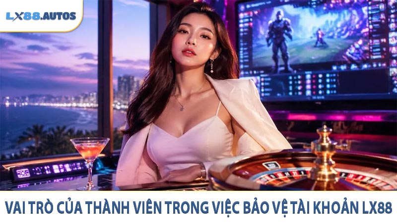 Vai trò của thành viên trong việc bảo vệ tài khoản LX88